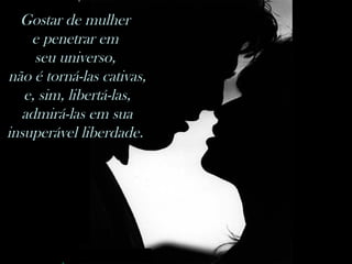 nilsonhussar@yahoo.com.br
Gostar de mulher
e penetrar em
seu universo,
não é torná-las cativas,
e, sim, libertá-las,
admirá-las em sua
insuperável liberdade.
 