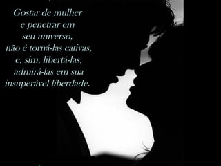 nilsonhussar@yahoo.com.br
Gostar de mulher
e penetrar em
seu universo,
não é torná-las cativas,
e, sim, libertá-las,
admirá-las em sua
insuperável liberdade.
 