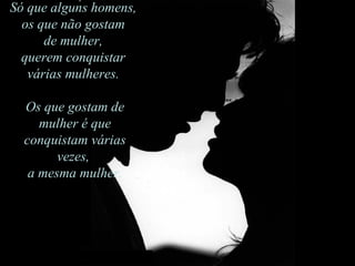 Só que alguns homens,  os que não gostam de mulher, querem conquistar várias mulheres.  Os que gostam de mulher é que conquistam várias vezes a mesma mulher. Só que alguns homens,  os que não gostam  de mulher,  querem conquistar  várias mulheres.  Os que gostam de mulher é que conquistam várias vezes,  a mesma mulher. 