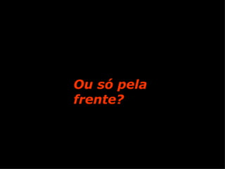 Ou só pela frente?   