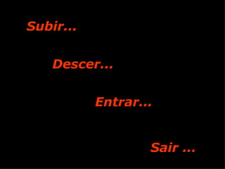 Subir... Descer... Entrar...   Sair ... 