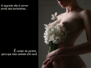 O segredo não é correr atrás das borboletas... É  cuidar do jardim,  para que elas venham até você. 