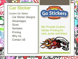 Custom Car Sticker
 Car Sticker Designs
 Advantages
 Sizes
 Samples
 Printing
 Why Us
 Contact US
Car Sticker
We Provide Custom
Sticker Printing for
cars, autos and bikes.
 