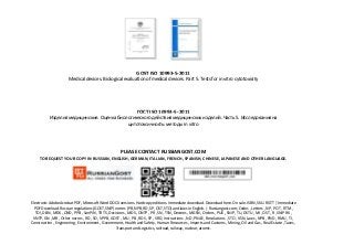GOST ISO 10993-5-2011
Medical devices. Biological evaluation of medical devices. Part 5. Tests for in vitro cytotoxicity
ГОСТ ISO 10993-5-2011
Изделия медицинские. Оценка биологического действия медицинских изделий. Часть 5. Исследования на
цитотоксичность: методы in vitro
PLEASE CONTACT RUSSIANGOST.COM
TO REQUEST YOUR COPY IN RUSSIAN, ENGLISH, GERMAN, ITALIAN, FRENCH, SPANISH, CHINESE, JAPANESE AND OTHER LANGUAGE.
Electronic Adobe Acrobat PDF, Microsoft Word DOCX versions. Hardcopy editions. Immediate download. Download here. On sale. ISBN, SKU. RGTT | Immediate
PDF Download. Russian regulations (GOST, SNiP) norms (PB, NPB, RD, SP, OST, STO) and laws in English. | Russiangost.com; Codes , Letters , NP , POT , RTM ,
TOI, DBN , MDK , OND , PPB , SanPiN , TR TS, Decisions , MDS , ONTP , PR , SN , TSN, Decrees , MGSN , Orders , PUE , SNiP , TU, DSTU , MI , OST , R , SNiP RK ,
VNTP, GN , MR , Other norms , RD , SO , VPPB, GOST , MU , PB , RDS , SP , VRD, Instructions , ND , PNAE , Resolutions , STO , VSN, Laws , NPB , PND , RMU , TI ,
Construction , Engineering , Environment , Government, Health and Safety , Human Resources , Imports and Customs , Mining, Oil and Gas , Real Estate , Taxes ,
Transport and Logistics, railroad, railway, nuclear, atomic.
 