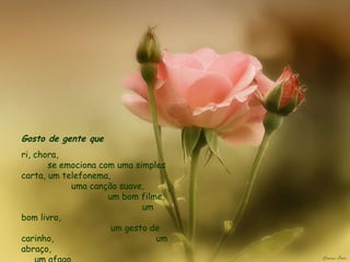 Gosto de gente que   ri, chora,  se emociona com uma simples carta, um telefonema,  uma canção suave,  um bom filme,  um bom livro,  um gesto de carinho,  um abraço,  um afago.  