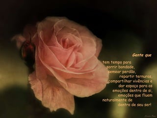 Gente que   tem tempo para  sorrir bondade,  semear perdão,  repartir ternuras, compartilhar vivências e dar espaço para as emoções dentro de si, emoções que fluem naturalmente de  dentro de seu ser!  