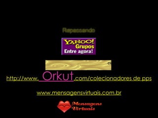 http://www.  Orkut .com/colecionadores de pps www.mensagensvirtuais.com.br 
