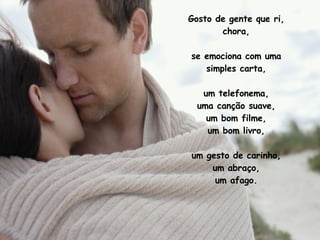 Gosto de gente que ri, chora, se emociona com uma simples carta, um telefonema, uma canção suave, um bom filme, um bom livro, um gesto de carinho, um abraço, um afago. 