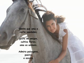 Gente que ama e curte saudades, gosta de amigos, cultiva flores, ama os animais. Admira paisagens, poeira; e escuta. 