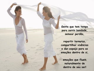 Gente que tem tempo para sorrir bondade, semear perdão, repartir ternuras, compartilhar vivências e dar espaço para as emoções dentro de si, emoções que fluem naturalmente de dentro de seu ser! 