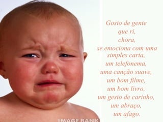 Gosto de gente  que ri, chora,  se emociona com uma simples carta,  um telefonema,  uma canção suave,  um bom filme,  um bom livro,  um gesto de carinho,  um abraço,  um afago. 