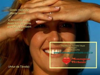 Gosto muito de Gente assim ... e desconfio que é deste tipo de gente que DEUS também gosta! (Artur da Távola)  Música : Paul Mauriat - Somethin' Stupid Montagem : maricarusocunha www.mensagensvirtuais.com.br 