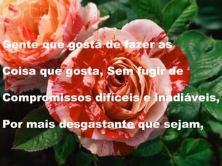 Gente que gosta de fazer as Coisa que gosta, Sem fugir de Compromissos difíceis e inadiáveis, Por mais desgastante que sejam, 