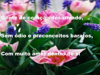 Gente de coração desarmado, Sem ódio e preconceitos baratos, Com muito amor dentro de si 