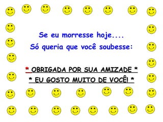 Se eu morresse hoje.... Só queria que você soubesse: *  OBRIGADA POR SUA AMIZADE * * EU GOSTO MUITO DE VOCÊ! *                                                                                                                                                                                                                          