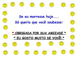 Se eu morresse hoje.... Só queria que você soubesse: *  OBRIGADA POR SUA AMIZADE * * EU GOSTO MUITO DE VOCÊ! *                                                                                                                                                                                                                          