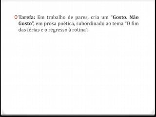 0 Tarefa: Em trabalho de pares, cria um “Gosto. Não
Gosto”, em prosa poética, subordinado ao tema “O fim
das férias e o regresso à rotina”.
 