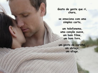 Gosto de gente que ri, chora, se emociona com uma simples carta, um telefonema, uma canção suave, um bom filme, um bom livro, um gesto de carinho, um abraço, um afago. 