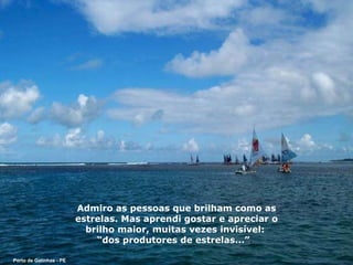 Admiro as pessoas que brilham como as estrelas. Mas aprendi gostar e apreciar o brilho maior, muitas vezes invisível:  “ dos produtores de estrelas...” .  Porto de Galinhas - PE 