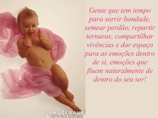 Gente que tem tempo para sorrir bondade, semear perdão, repartir ternuras, compartilhar vivências e dar espaço para as emoções dentro de si, emoções que fluem naturalmente de dentro do seu ser! 