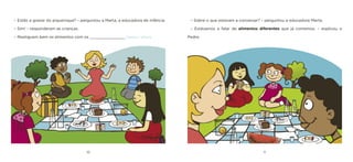 10 11 
– Estão a gostar do piquenique? – perguntou a Marta, a educadora de infância. 
– Sim! – responderam as crianças. 
– Mastiguem bem os alimentos com os _______________ [dentes / olhos]. 
– Sobre o que estavam a conversar? – perguntou a educadora Marta. 
– Estávamos a falar de alimentos diferentes que já comemos. – explicou o Pedro.  