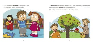 12 13 
– E já provaste as nectarinas? – perguntou o João. 
– O quê? Neco… quê? – estranhou a Ana. 
– Nectarinas. São pêssegos carecas! – riu o João – Foi o que o meu avô disse! Ele apanhou uma nectarina da árvore. Ele é muito ______________ [alto / baixo]. São muito saborosas e sumarentas. E são muito bonitas!  