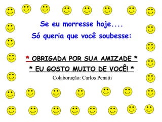 Se eu morresse hoje.... Só queria que você soubesse: *  OBRIGADA POR SUA AMIZADE * * EU GOSTO MUITO DE VOCÊ! * Colaboração: Carlos Penatti                                                                                                                                                                                                                          