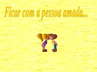 Ficar com a pessoa amada... 
