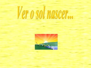 Ver o sol nascer... 