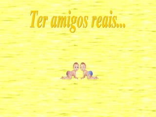 Ter amigos reais... 