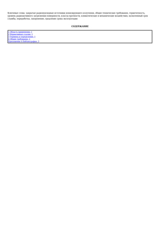 Ключевые слова: закрытые радионуклидные источники ионизирующего излучения, общие технические требования, герметичность,
уровень радиоактивного загрязнения поверхности, классы прочности, климатические и механические воздействия, назначенный срок
службы, переработка, захоронение, продление срока эксплуатации
СОДЕРЖАНИЕ
1 Область применения. 1
2 Нормативные ссылки. 1
3 Термины и определения. 1
4 Общие требования. 2
Приложение А Библиография. 3
 