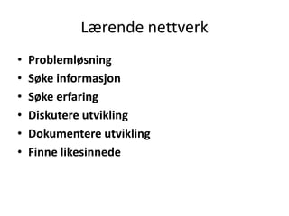 Lærende nettverk
•
•
•
•
•
•

Problemløsning
Søke informasjon
Søke erfaring
Diskutere utvikling
Dokumentere utvikling
Finne likesinnede

 