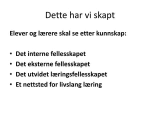 Dette har vi skapt
Elever og lærere skal se etter kunnskap:
•
•
•
•

Det interne fellesskapet
Det eksterne fellesskapet
Det utvidet læringsfellesskapet
Et nettsted for livslang læring

 