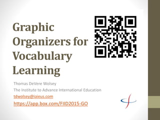 Graphic
Organizers for
Vocabulary
Learning
Thomas DeVere Wolsey
The Institute to Advance International Education
tdwolsey@iaieus.com
https://app.box.com/FIID2015-GO
 