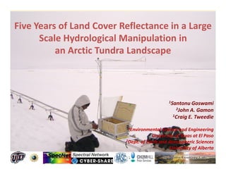 Five Years of Land Cover Reflectance in a Large
      Scale Hydrological Manipulation in
          an Arctic Tundra Landscape



                                              1Santonu Goswami
                                                 2John  A. Gamon
                                                1Craig E. Tweedie


                           1Environmental  Science and Engineering
                                      University of Texas at El Paso
                          2Dept. of Earth and Atmospheric Sciences

                                               University of Alberta
                                                                   -
                                                                   .
 