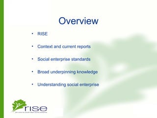 Overview
• RISE
• Context and current reports
• Social enterprise standards
• Broad underpinning knowledge
• Understanding social enterprise
 