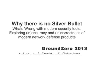 Why there is no Silver Bullet
Whats Wrong with modern security tools:
Exploring (in)accuracy and (in)correctness of
modern network defense products

GroundZero 2013
V. Kropotov; F. Yarochkin; V. Chetvertakov

 