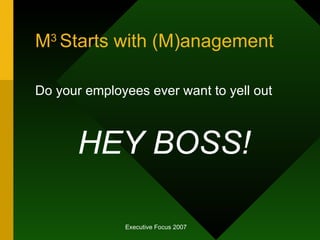 M 3  Starts with (M)anagement  <ul><li>Do your employees ever want to yell out </li></ul><ul><li>HEY BOSS! </li></ul>