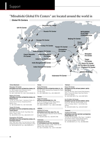 Beijing FA Center
Russia FA Center
Czech Republic
FA Center
Germany FA Center
UK FA Center
Europe FA Center
Turkey FA Center
Tianjin FA Center
Thailand FA Center
Ho Chi Minh FA Center
ASEAN FA Center
India Chennai FA Center
Guangzhou
FA CenterIndia Gurgaon FA Center
India Ahmedabad
FA Center
India Pune FA Center
India Bangalore FA Center
Global FA Centers
MITSUBISHI
ELECTRIC
CORPORATION
Korea
FA Center
Hanoi FA Center
Taipei
FA Center
Shanghai
FA Center
Indonesia FA Center
Beijing FA Center
MITSUBISHI ELECTRIC AUTOMATION (CHINA) LTD.
Beijing Branch
Unit 901, 9F, Office Tower 1, Henderson Centre, 18
Jianguomennei Avenue, Dongcheng District,
Beijing, China
Tel: +86-10-6518-8830 / Fax: +86-10-6518-2938
Tianjin FA Center
MITSUBISHI ELECTRIC AUTOMATION (CHINA) LTD.
Tianjin Branch
Room 2003 City Tower, No.35, Youyi Road, Hexi
District, Tianjin, China
Tel: +86-22-2813-1015 / Fax: +86-22-2813-1017
Guangzhou FA Center
MITSUBISHI ELECTRIC AUTOMATION (CHINA) LTD.
Guangzhou Branch
Room 1609, North Tower, The Hub Center, No.1068,
Xingang East Road, Haizhu District,Guangzhou, China
Tel: +86-20-8923-6730 / Fax: +86-20-8923-6715
China Mainland
MITSUBISHI ELECTRIC AUTOMATION (CHINA) LTD.
No.1386 Hongqiao Road, Mitsubishi Electric
Automation Center, Shanghai, China
Tel: +86-21-2322-3030 / Fax: +86-21-2322-3000(9611#)
Shanghai FA Center
Taiwan
Taipei FA Center
SETSUYO ENTERPRISE CO., LTD.
3F, No.105, Wugong 3rd Road, Wugu District,
New Taipei City 24889, Taiwan, R.O.C.
Tel: +886-2-2299-9917 / Fax: +886-2-2299-9963
Korea
Korea FA Center
MITSUBISHI ELECTRIC AUTOMATION KOREA CO., LTD.,
B1F, 2F, 1480-6, Gayang-Dong, Gangseo-Gu, Seoul,
157-200, Korea
Tel: +82-2-3660-9632 / Fax: +82-2-3663-0475
Vietnam
Hanoi FA Center
MITSUBISHI ELECTRIC VIETNAM COMPANY LIMITED
Hanoi Branch
Unit 9-05, 9th Floor, Hanoi Central Office Building,
44B Ly Thuong Kiet Street, Hoan Kiem District,
Hanoi City, Vietnam
Tel: +84-4-3937-8075 / Fax: +84-4-3937-8076
Ho Chi Minh FA Center
MITSUBISHI ELECTRIC VIETNAM COMPANY LIMITED
Unit 01-04, 10th Floor, Vincom Center, 72 Le
Thanh Ton Street, District 1, Ho Chi Minh City,
Vietnam
Tel: +84-8-3910-5945 / Fax: +84-8-3910-5947
Indonesia
Indonesia FA Center
PT. MITSUBISHI ELECTRIC INDONESIA
Gedung Jaya 11th Floor, JL MH. Thamrin No.12,
Jakarta, Pusat 10340, Indonesia
Tel: +62-21-3192-6461 / Fax: +62-21-3192-3942
ASEAN FA Center
MITSUBISHI ELECTRIC ASIA PTE. LTD.
307, Alexandra Road, Mitsubishi Electric Building,
Singapore 159943
Tel: +65-6470-2480 / Fax: +65-6476-7439
ASEAN
Thailand
Thailand FA Center
MITSUBISHI ELECTRIC FACTORY AUTOMATION
(THAILAND) CO., LTD.
12th Floor, SV. City Building, Office Tower 1, No.896/19
and 20 Rama 3 Road, Kwaeng Bangpongpang,
Khet Yannawa, Bangkok 10120, Thailand
Tel: +66-2682-6522 to 31 / Fax: +66-2682-6020
Support
40
Mitsubishi Global FA Centers are located around the world in	
 