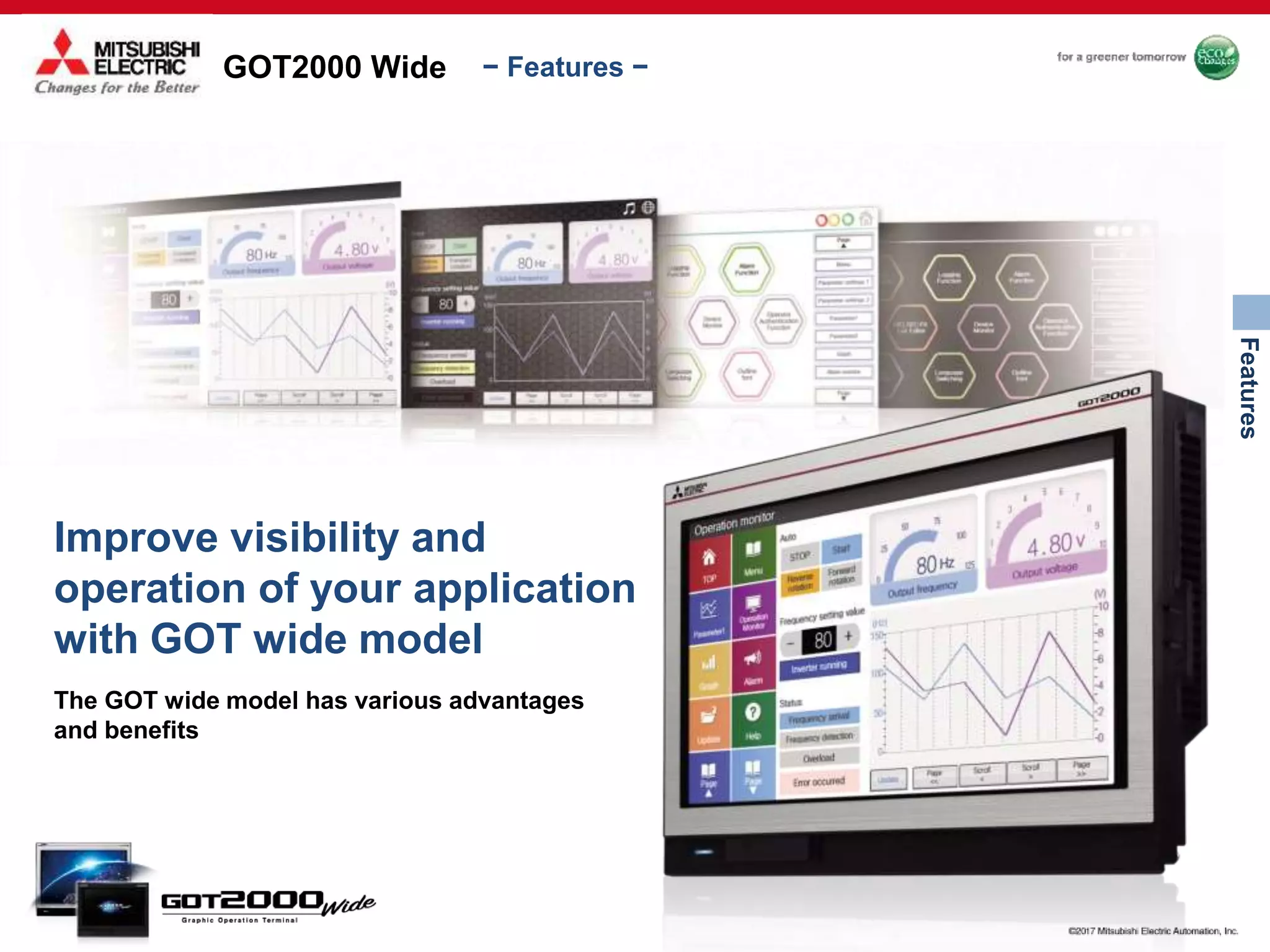 GOT2000 Wide
Features
− Features −
Improve visibility and
operation of your application
with GOT wide model
The GOT wide model has various advantages
and benefits
 