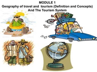 MODULE 1
Geography of travel and tourism (Definition and Concepts)
And The Tourism System
 