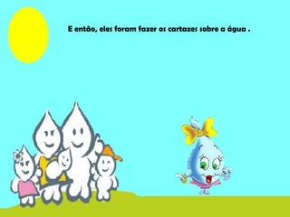 E então, eles foram fazer os cartazes sobre a água .
 