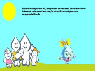 Quando chegaram lá , pregaram os cartazes para mostrar o
interesse pela conscientização de utilizar a água com
responsabilidade .
 