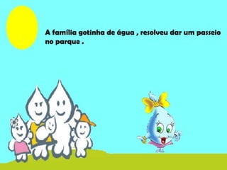 A família gotinha de água , resolveu dar um passeio
no parque .
 