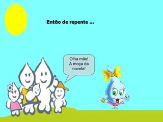 Olha mãe!
A moça da
novela!
Então de repente ...
 