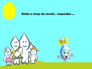 Então a moça da novela , respondeu ...
 