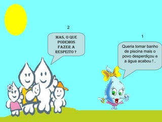 Queria tomar banho
de piscina mais o
povo desperdiçou e
a água acabou ! .
mas, o que
podemos
fazer a
respeito ?
1
2
 