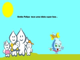 Então Felipe teve uma ideia super boa .
 