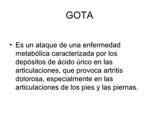 GOTA
• Es un ataque de una enfermedad
metabólica caracterizada por los
depósitos de ácido úrico en las
articulaciones, que provoca artritis
dolorosa, especialmente en las
articulaciones de los pies y las piernas.
 