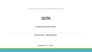 UNIVERSIDAD PRIVADA ANTENOR ORREGO 
GOTA 
LI HOLGUÍN, WUINNY AYLENT 
OCTAVO CICLO – MEDICINA DOS 
Trujillo, 03 – 11- 2014 
 